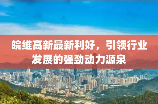 皖維高新最新利好，引領行業(yè)發(fā)展的強勁動力源泉