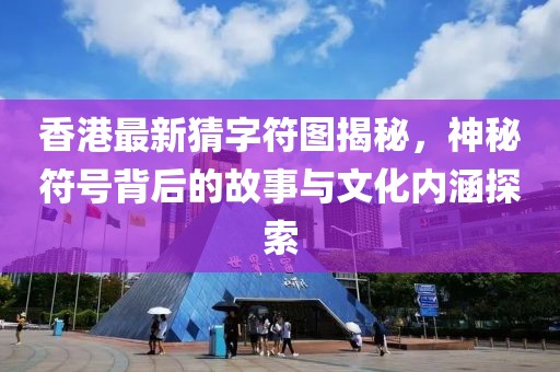 香港最新猜字符圖揭秘，神秘符號背后的故事與文化內(nèi)涵探索
