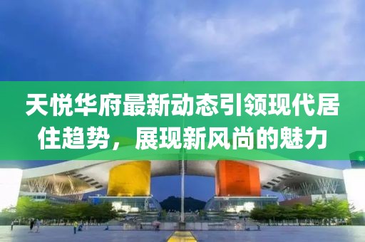 天悅?cè)A府最新動態(tài)引領(lǐng)現(xiàn)代居住趨勢，展現(xiàn)新風(fēng)尚的魅力