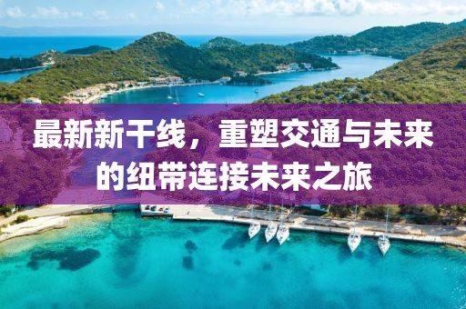 最新新干線，重塑交通與未來(lái)的紐帶連接未來(lái)之旅