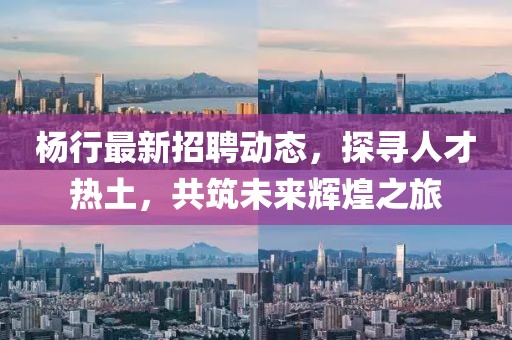 楊行最新招聘動(dòng)態(tài)，探尋人才熱土，共筑未來輝煌之旅