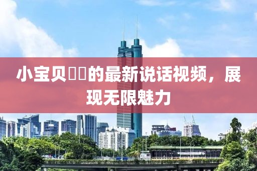 小寶貝咘咘的最新說(shuō)話視頻，展現(xiàn)無(wú)限魅力