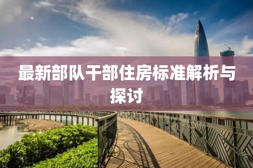 最新部隊(duì)干部住房標(biāo)準(zhǔn)解析與探討