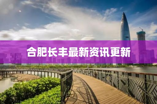 合肥長豐最新資訊更新