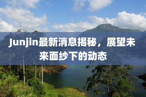 Junjin最新消息揭秘，展望未來面紗下的動態(tài)
