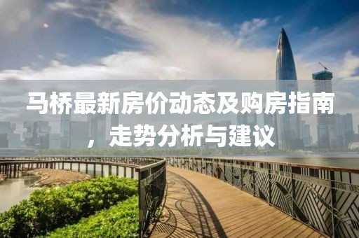 馬橋最新房價動態(tài)及購房指南，走勢分析與建議
