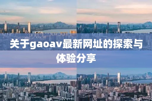 關(guān)于gaoav最新網(wǎng)址的探索與體驗分享