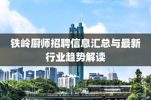 鐵嶺廚師招聘信息匯總與最新行業(yè)趨勢(shì)解讀