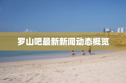 羅山吧最新新聞動態(tài)概覽