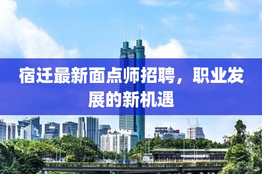 宿遷最新面點(diǎn)師招聘，職業(yè)發(fā)展的新機(jī)遇