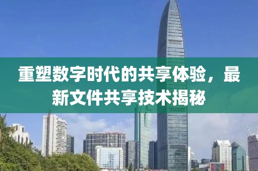 重塑數(shù)字時(shí)代的共享體驗(yàn)，最新文件共享技術(shù)揭秘