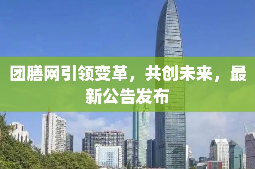 團(tuán)膳網(wǎng)引領(lǐng)變革，共創(chuàng)未來，最新公告發(fā)布