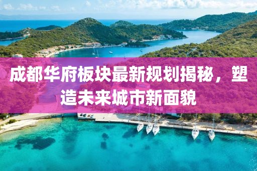成都華府板塊最新規(guī)劃揭秘，塑造未來城市新面貌