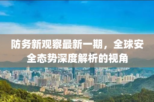 防務(wù)新觀察最新一期，全球安全態(tài)勢深度解析的視角