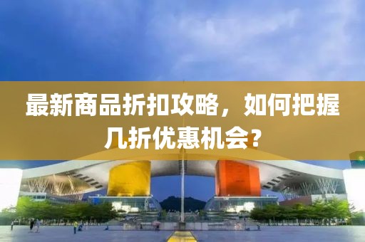 最新商品折扣攻略，如何把握幾折優(yōu)惠機(jī)會(huì)？