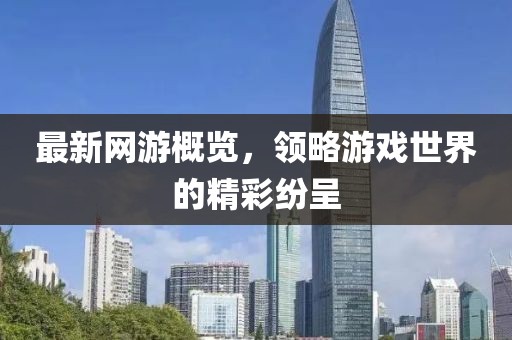 最新網(wǎng)游概覽，領(lǐng)略游戲世界的精彩紛呈