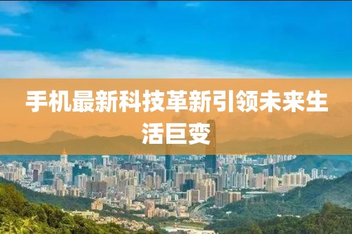 手機(jī)最新科技革新引領(lǐng)未來(lái)生活巨變