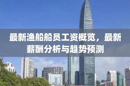 最新漁船船員工資概覽，最新薪酬分析與趨勢(shì)預(yù)測(cè)