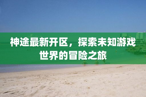 神途最新開區(qū)，探索未知游戲世界的冒險之旅