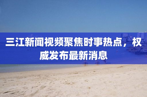 三江新聞視頻聚焦時事熱點，權(quán)威發(fā)布最新消息