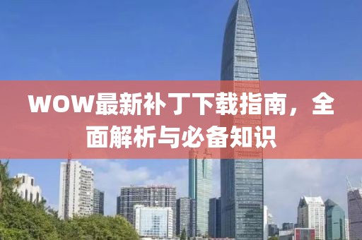 WOW最新補(bǔ)丁下載指南，全面解析與必備知識(shí)