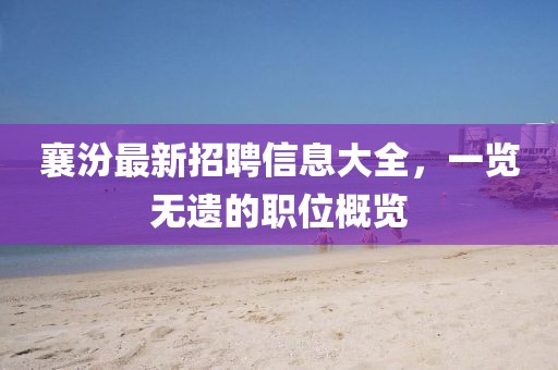 襄汾最新招聘信息大全，一覽無(wú)遺的職位概覽