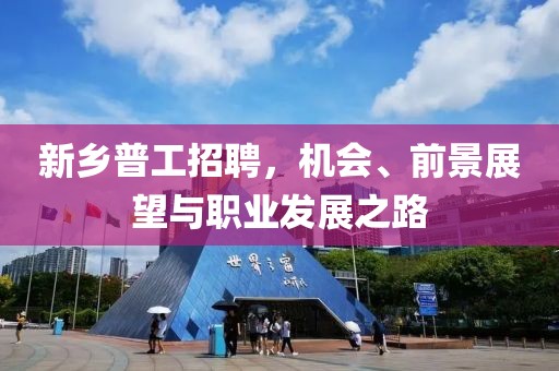新鄉(xiāng)普工招聘，機會、前景展望與職業(yè)發(fā)展之路