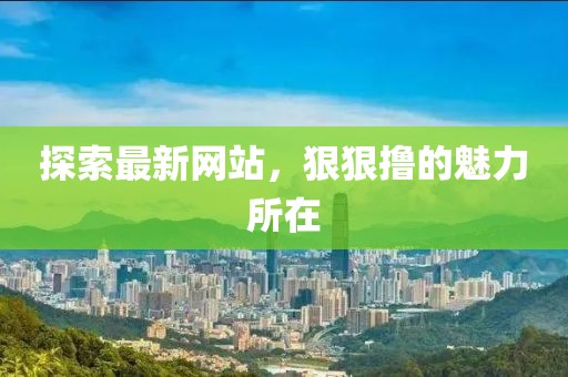 探索最新網(wǎng)站，狠狠擼的魅力所在