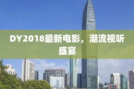 DY2018最新電影，潮流視聽盛宴