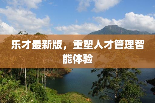 樂才最新版，重塑人才管理智能體驗