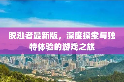 脫逃者最新版，深度探索與獨特體驗的游戲之旅