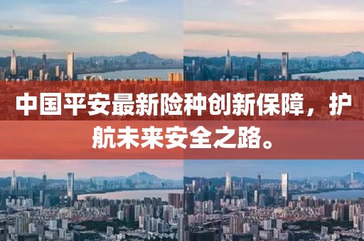 中國(guó)平安最新險(xiǎn)種創(chuàng)新保障，護(hù)航未來安全之路。