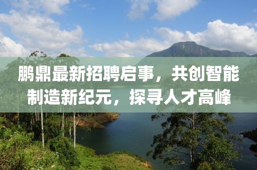 鵬鼎最新招聘啟事，共創(chuàng)智能制造新紀(jì)元，探尋人才高峰