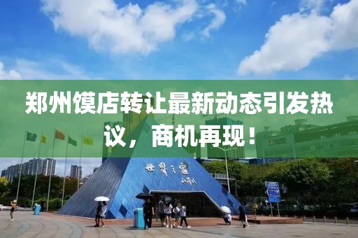 鄭州饃店轉(zhuǎn)讓最新動態(tài)引發(fā)熱議，商機(jī)再現(xiàn)！