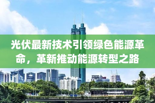 光伏最新技術(shù)引領(lǐng)綠色能源革命，革新推動(dòng)能源轉(zhuǎn)型之路