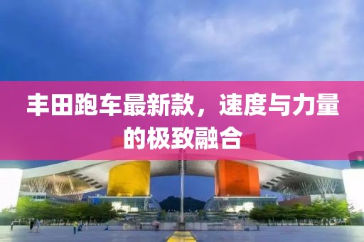 豐田跑車最新款，速度與力量的極致融合