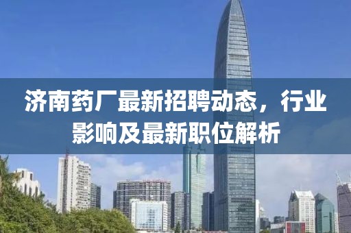 濟(jì)南藥廠最新招聘動(dòng)態(tài)，行業(yè)影響及最新職位解析