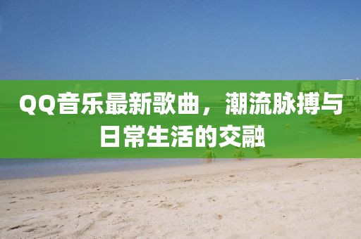 QQ音樂最新歌曲，潮流脈搏與日常生活的交融