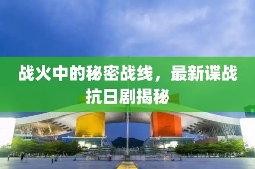 戰(zhàn)火中的秘密戰(zhàn)線，最新諜戰(zhàn)抗日劇揭秘