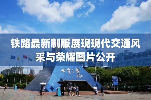 鐵路最新制服展現(xiàn)現(xiàn)代交通風(fēng)采與榮耀圖片公開