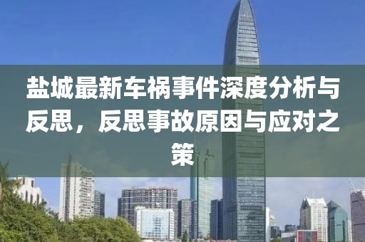 鹽城最新車禍?zhǔn)录疃确治雠c反思，反思事故原因與應(yīng)對之策
