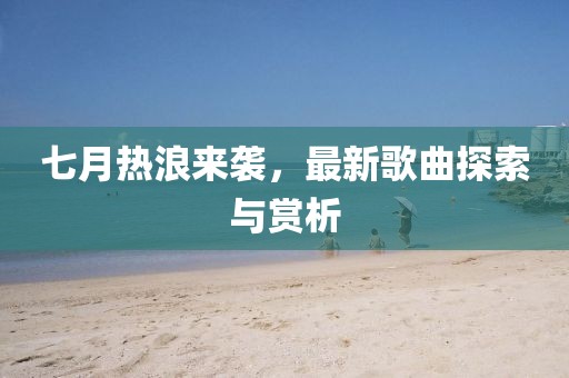 七月熱浪來(lái)襲，最新歌曲探索與賞析