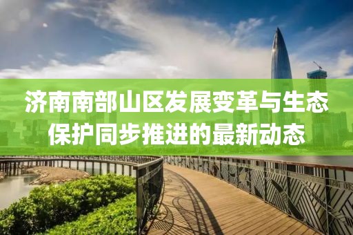 濟南南部山區(qū)發(fā)展變革與生態(tài)保護同步推進的最新動態(tài)