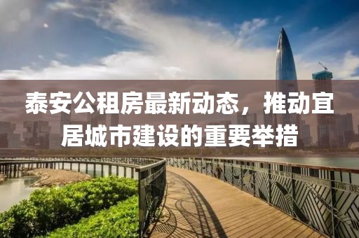 泰安公租房最新動態(tài)，推動宜居城市建設的重要舉措