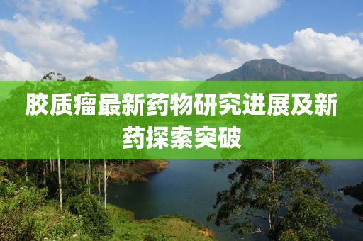 膠質(zhì)瘤最新藥物研究進(jìn)展及新藥探索突破