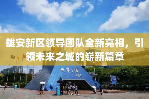 雄安新區(qū)領(lǐng)導(dǎo)團(tuán)隊(duì)全新亮相，引領(lǐng)未來(lái)之城的嶄新篇章