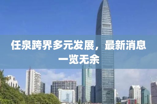 任泉跨界多元發(fā)展，最新消息一覽無余