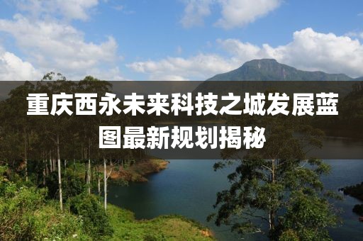 重慶西永未來科技之城發(fā)展藍圖最新規(guī)劃揭秘