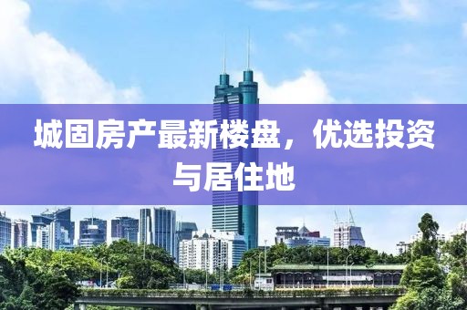 城固房產最新樓盤，優(yōu)選投資與居住地