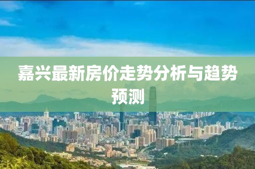 嘉興最新房?jī)r(jià)走勢(shì)分析與趨勢(shì)預(yù)測(cè)